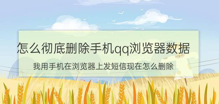 怎么彻底删除手机qq浏览器数据 我用手机在浏览器上发短信现在怎么删除？